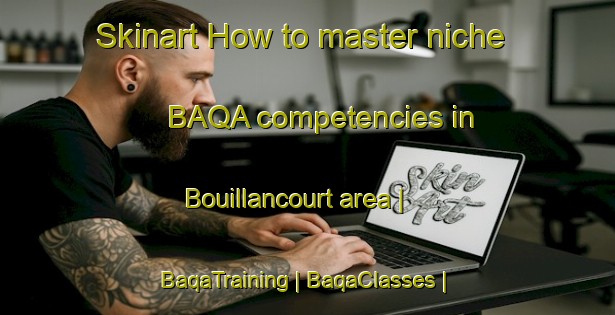 Skinart How to master niche BAQA competencies in Bouillancourt area | BaqaTraining | BaqaClasses | SkinartTraining-France